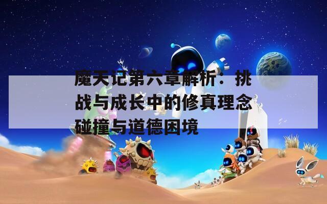 魔天记第六章解析：挑战与成长中的修真理念碰撞与道德困境
