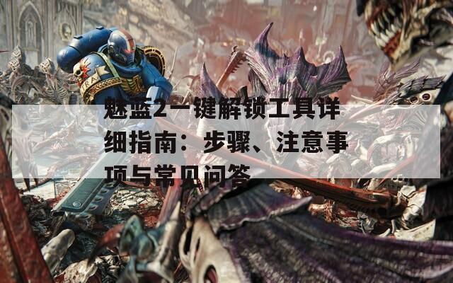 魅蓝2一键解锁工具详细指南：步骤、注意事项与常见问答