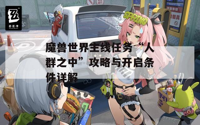 魔兽世界主线任务“人群之中”攻略与开启条件详解