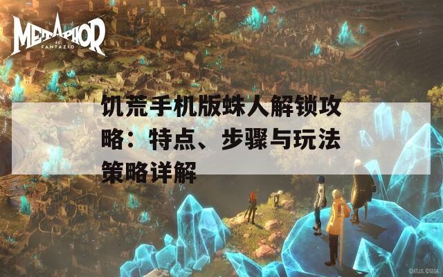 饥荒手机版蛛人解锁攻略：特点、步骤与玩法策略详解