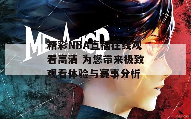 精彩NBA直播在线观看高清 为您带来极致观看体验与赛事分析
