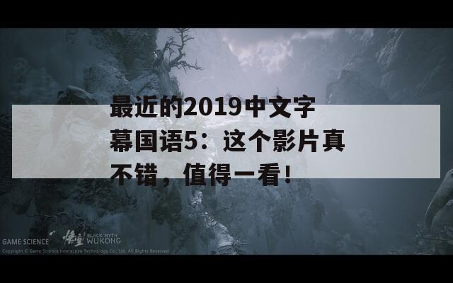 最近的2019中文字幕国语5：这个影片真不错，值得一看！