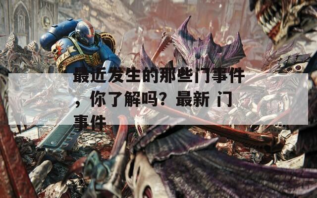 最近发生的那些门事件，你了解吗？最新 门事件
