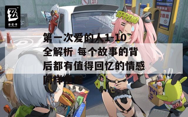 第一次爱的人1-10全解析 每个故事的背后都有值得回忆的情感同样重要