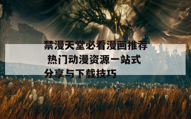 禁漫天堂必看漫画推荐 热门动漫资源一站式分享与下载技巧