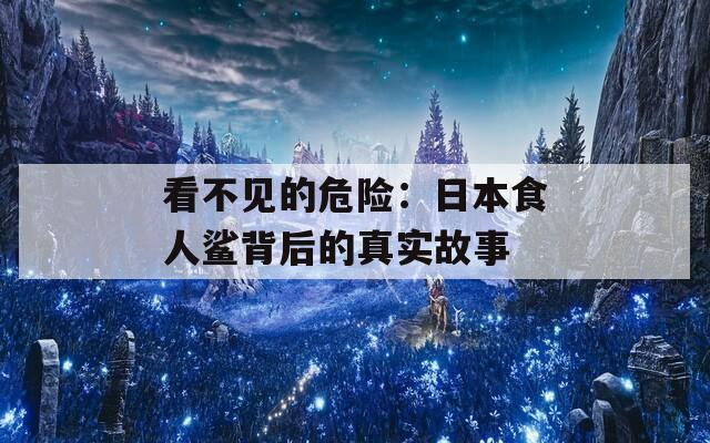 看不见的危险：日本食人鲨背后的真实故事