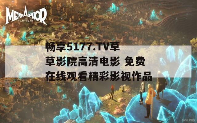 畅享5177.TV草草影院高清电影 免费在线观看精彩影视作品