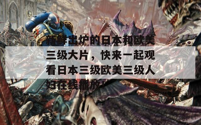 新鲜出炉的日本和欧美三级大片，快来一起观看日本三级欧美三级人妇在线播放！