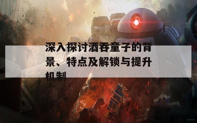 深入探讨酒吞童子的背景、特点及解锁与提升机制