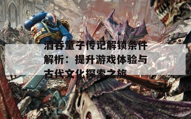 酒吞童子传记解锁条件解析：提升游戏体验与古代文化探索之旅