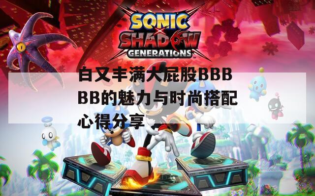 白又丰满大屁股BBBBB的魅力与时尚搭配心得分享