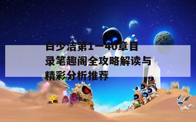 白少洁第1一40章目录笔趣阁全攻略解读与精彩分析推荐