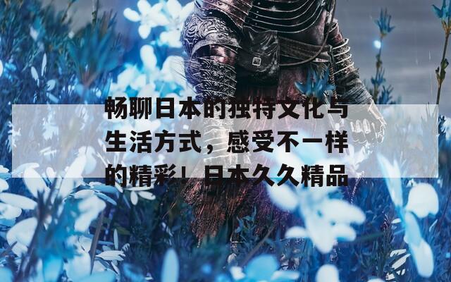 畅聊日本的独特文化与生活方式，感受不一样的精彩！日本久久精品