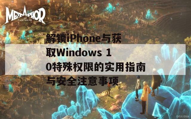 解锁iPhone与获取Windows 10特殊权限的实用指南与安全注意事项