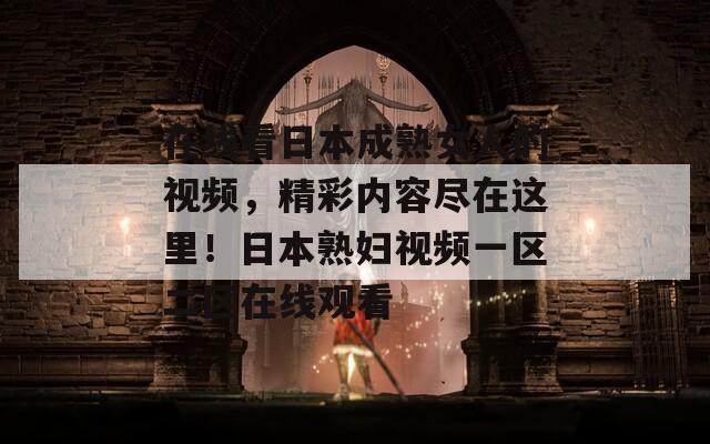 在线看日本成熟女人的视频，精彩内容尽在这里！日本熟妇视频一区二区在线观看