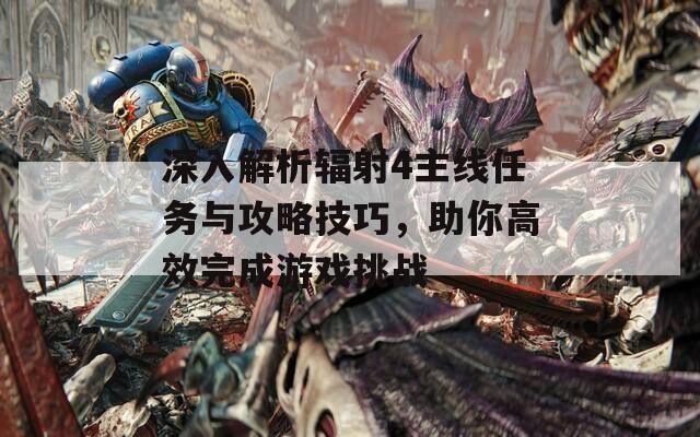 深入解析辐射4主线任务与攻略技巧，助你高效完成游戏挑战