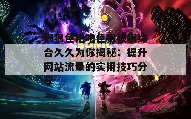 狠狠色噜噜色狠狠狠综合久久为你揭秘：提升网站流量的实用技巧分享