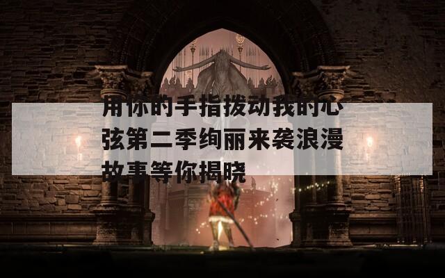用你的手指拨动我的心弦第二季绚丽来袭浪漫故事等你揭晓