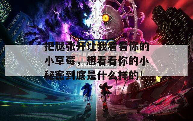 把腿张开让我看看你的小草莓，想看看你的小秘密到底是什么样的！