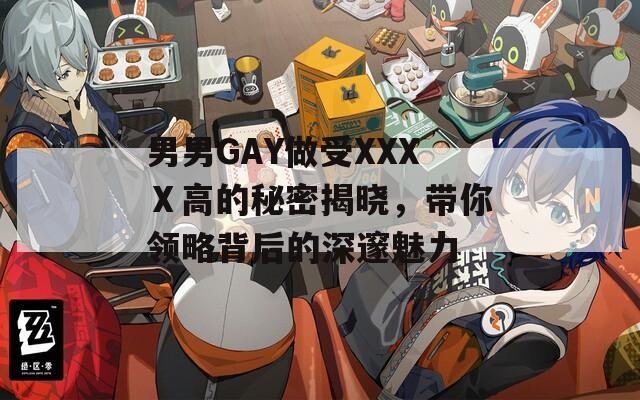 男男GAY做受XXXⅩ高的秘密揭晓，带你领略背后的深邃魅力