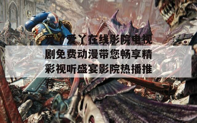 爱丫爱丫在线影院电视剧免费动漫带您畅享精彩视听盛宴影院热播推荐