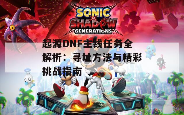 起源DNF主线任务全解析：寻址方法与精彩挑战指南