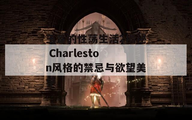 玉莲的性荡生活2揭秘 Charleston风格的禁忌与欲望美学