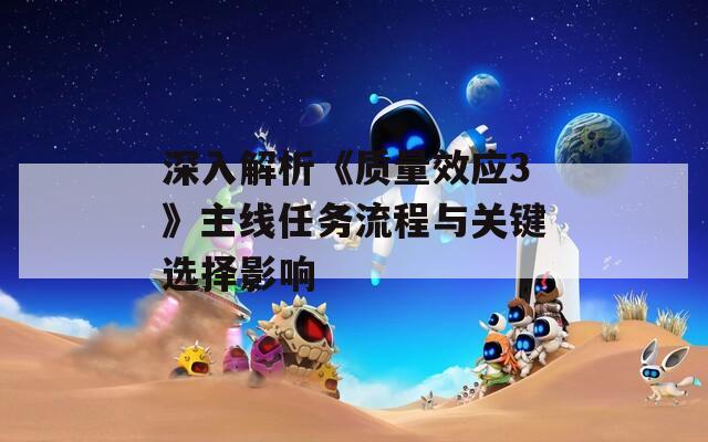 深入解析《质量效应3》主线任务流程与关键选择影响