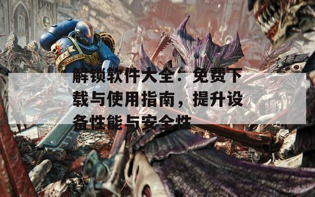 解锁软件大全：免费下载与使用指南，提升设备性能与安全性  第1张