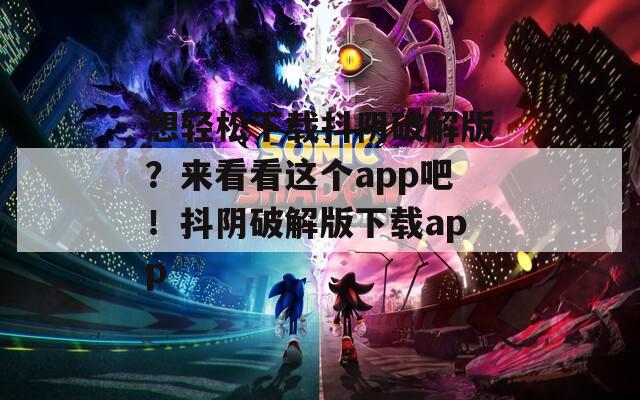想轻松下载抖阴破解版？来看看这个app吧！抖阴破解版下载app