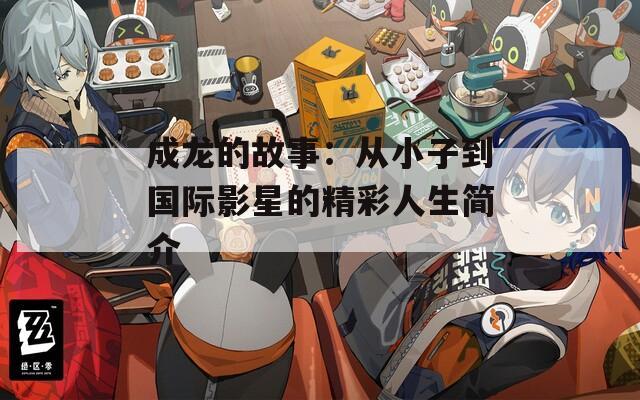 成龙的故事：从小子到国际影星的精彩人生简介  第1张