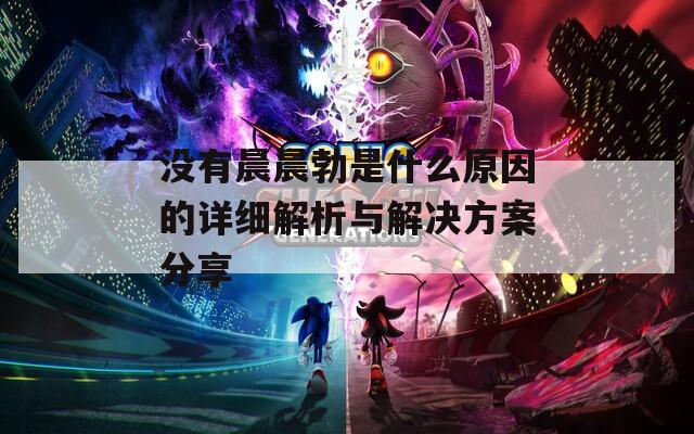 没有晨晨勃是什么原因的详细解析与解决方案分享
