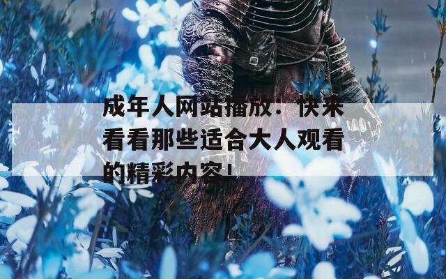 成年人网站播放：快来看看那些适合大人观看的精彩内容！