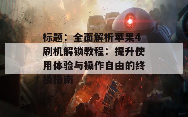 标题：全面解析苹果4刷机解锁教程：提升使用体验与操作自由的终极指南