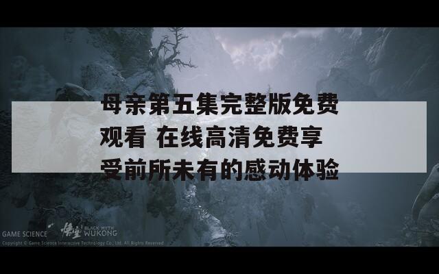 母亲第五集完整版免费观看 在线高清免费享受前所未有的感动体验  第1张