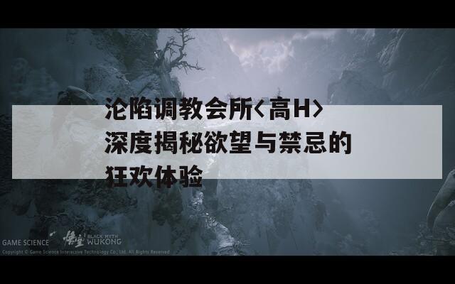 沦陷调教会所〈高H〉深度揭秘欲望与禁忌的狂欢体验
