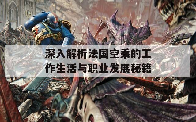深入解析法国空乘的工作生活与职业发展秘籍