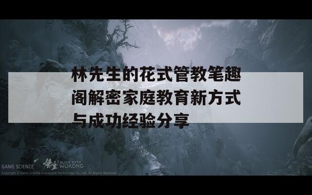 林先生的花式管教笔趣阁解密家庭教育新方式与成功经验分享  第1张