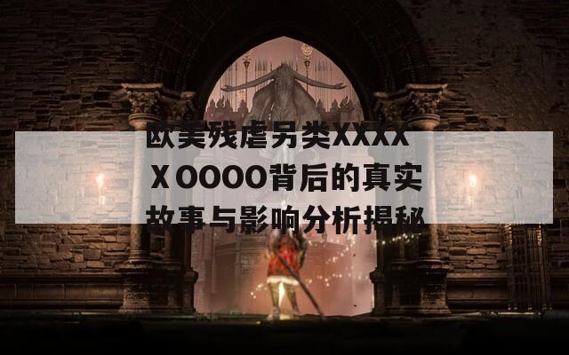 欧美残虐另类XXXXⅩOOOO背后的真实故事与影响分析揭秘  第1张