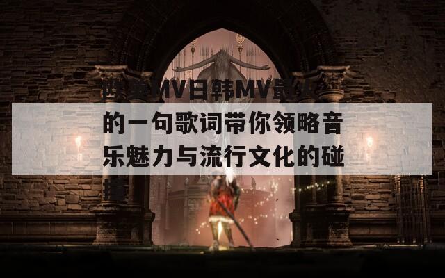欧美MV日韩MV最火的一句歌词带你领略音乐魅力与流行文化的碰撞  第1张
