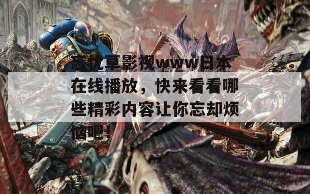 忘忧草影视www日本在线播放，快来看看哪些精彩内容让你忘却烦恼吧！