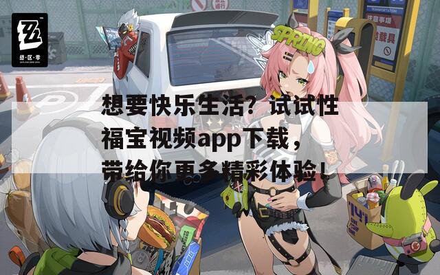 想要快乐生活？试试性福宝视频app下载，带给你更多精彩体验！