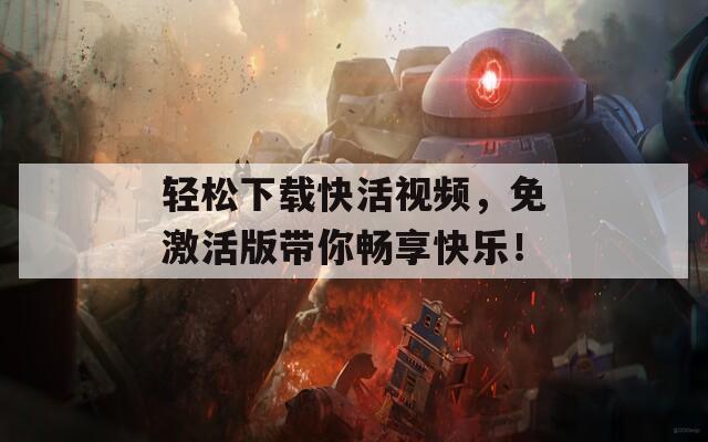 轻松下载快活视频，免激活版带你畅享快乐！  第1张