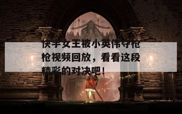 快手女王被小英伟夺枪枪视频回放，看看这段精彩的对决吧！  第1张