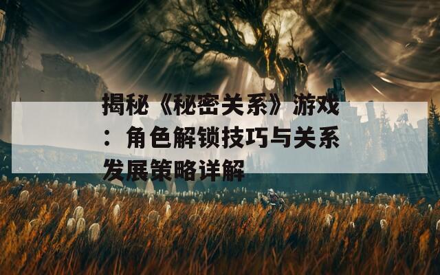 揭秘《秘密关系》游戏：角色解锁技巧与关系发展策略详解  第1张