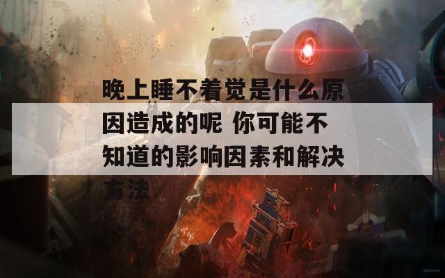 晚上睡不着觉是什么原因造成的呢 你可能不知道的影响因素和解决方法  第1张