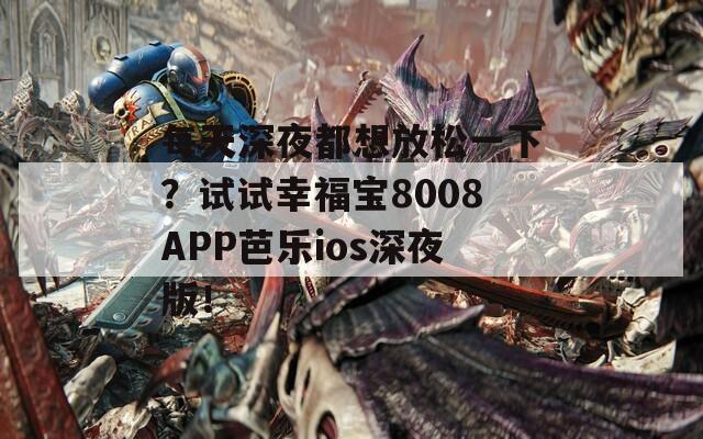 每天深夜都想放松一下？试试幸福宝8008APP芭乐ios深夜版！