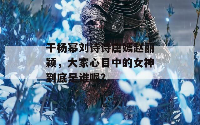 干杨幂刘诗诗唐嫣赵丽颖，大家心目中的女神到底是谁呢？  第1张
