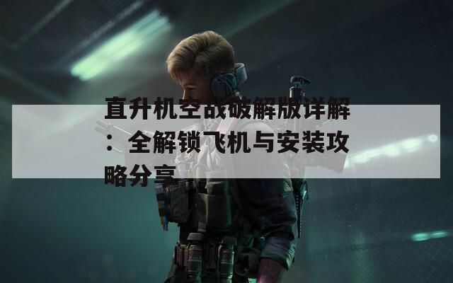 直升机空战破解版详解：全解锁飞机与安装攻略分享  第1张