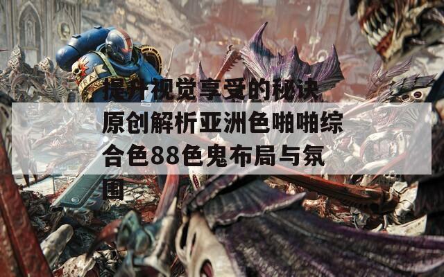 提升视觉享受的秘诀 原创解析亚洲色啪啪综合色88色鬼布局与氛围  第1张